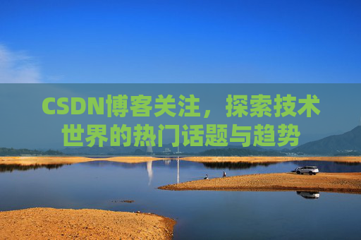 CSDN博客关注，探索技术世界的热门话题与趋势